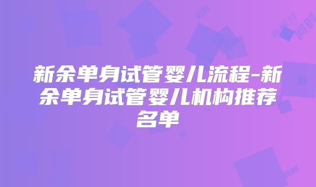 新余单身试管婴儿流程-新余单身试管婴儿机构推荐名单