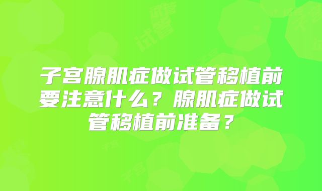 子宫腺肌症做试管移植前要注意什么？腺肌症做试管移植前准备？