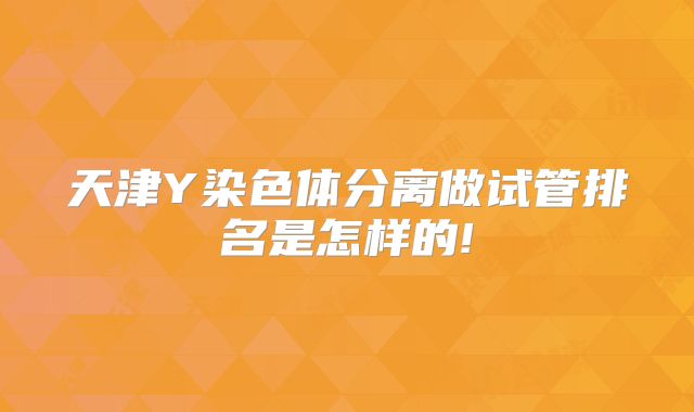 天津Y染色体分离做试管排名是怎样的!