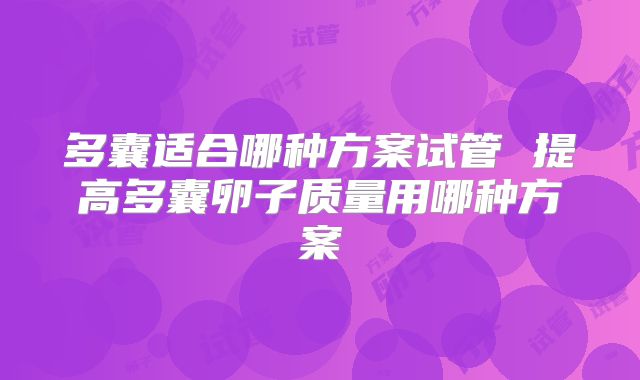 多囊适合哪种方案试管 提高多囊卵子质量用哪种方案