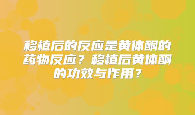 移植后的反应是黄体酮的药物反应？移植后黄体酮的功效与作用？