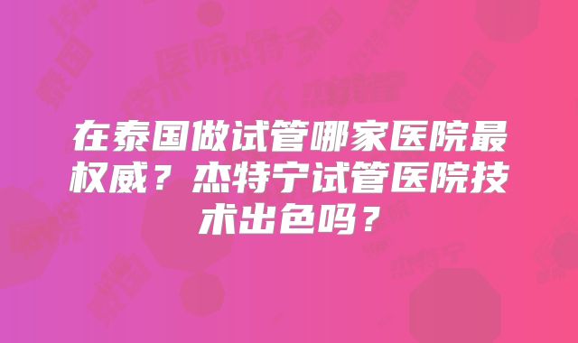 在泰国做试管哪家医院最权威？杰特宁试管医院技术出色吗？