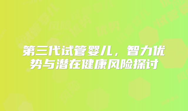 第三代试管婴儿,智力优势与潜在健康风险探讨