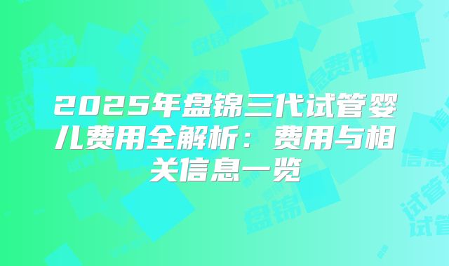 2025年盘锦三代试管婴儿费用全解析：费用与相关信息一览