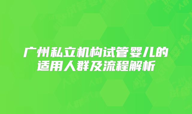 广州私立机构试管婴儿的适用人群及流程解析