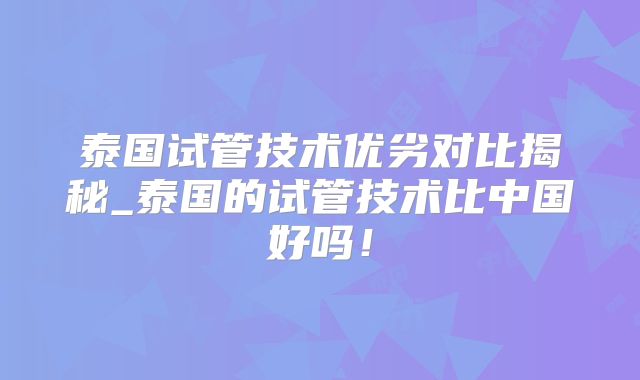 泰国试管技术优劣对比揭秘_泰国的试管技术比中国好吗！