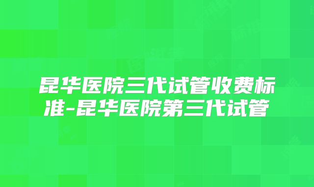 昆华医院三代试管收费标准-昆华医院第三代试管