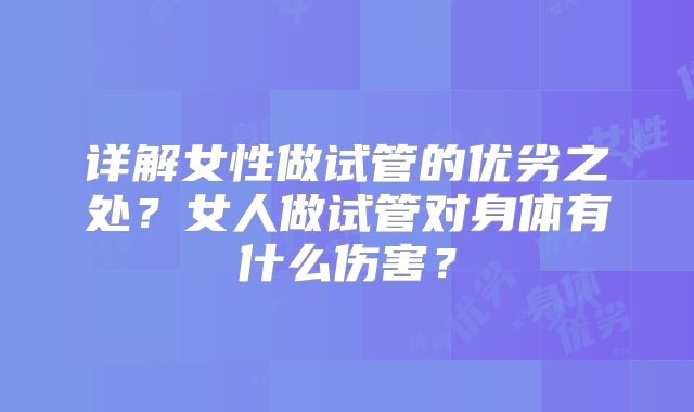 详解女性做试管的优劣之处?女人做试管对身体有什么伤害?