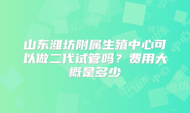 山东潍坊附属生殖中心可以做二代试管吗？费用大概是多少
