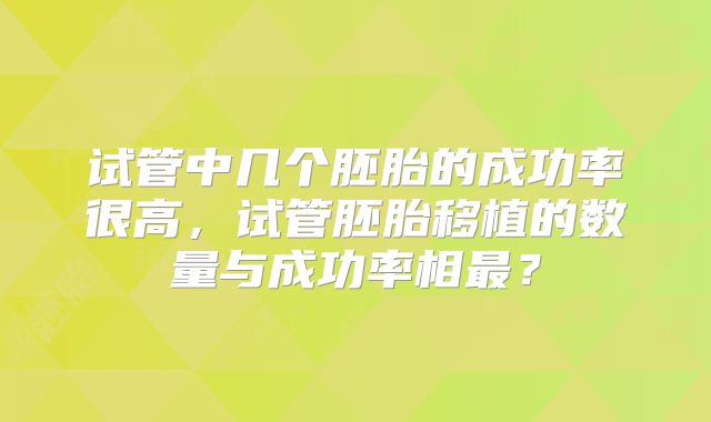 试管中几个胚胎的成功率很高，试管胚胎移植的数量与成功率相最？