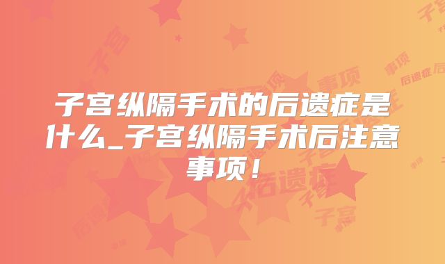 子宫纵隔手术的后遗症是什么_子宫纵隔手术后注意事项！