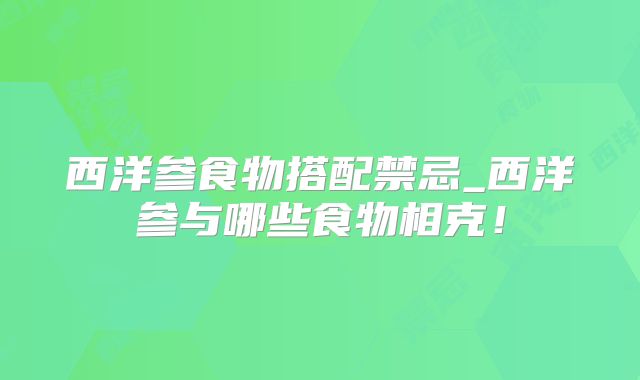 西洋参食物搭配禁忌_西洋参与哪些食物相克！