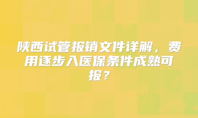 陕西试管报销文件详解，费用逐步入医保条件成熟可报？