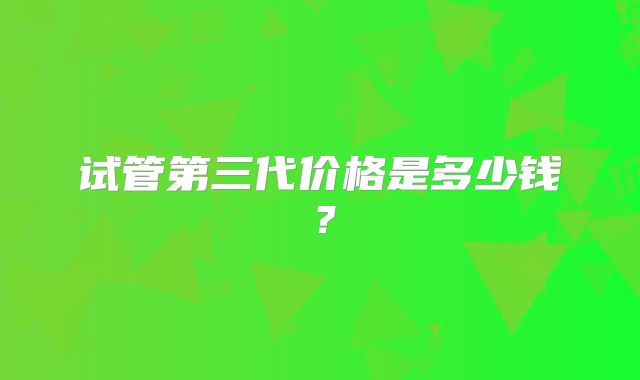 试管第三代价格是多少钱?