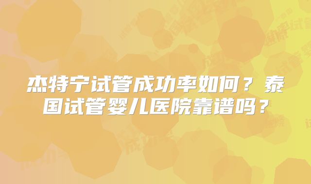 杰特宁试管成功率如何?泰国试管婴儿医院靠谱吗?
