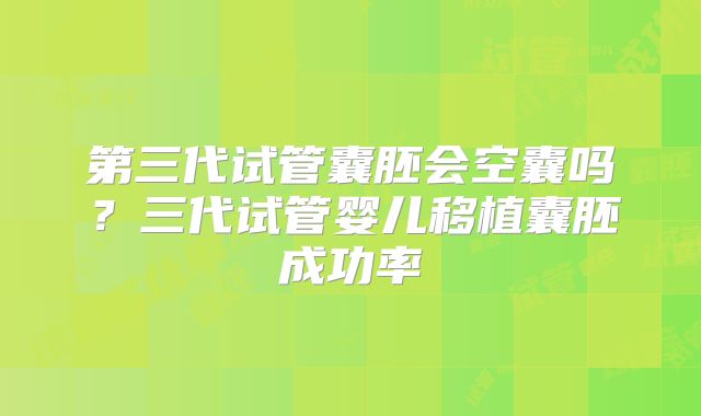第三代试管囊胚会空囊吗？三代试管婴儿移植囊胚成功率