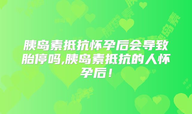 胰岛素抵抗怀孕后会导致胎停吗,胰岛素抵抗的人怀孕后!