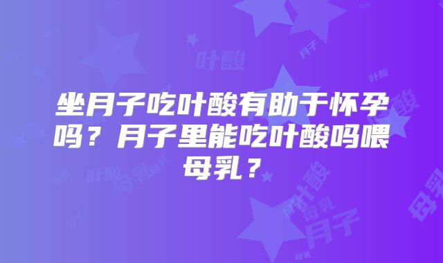 坐月子吃叶酸有助于怀孕吗?月子里能吃叶酸吗喂母乳?