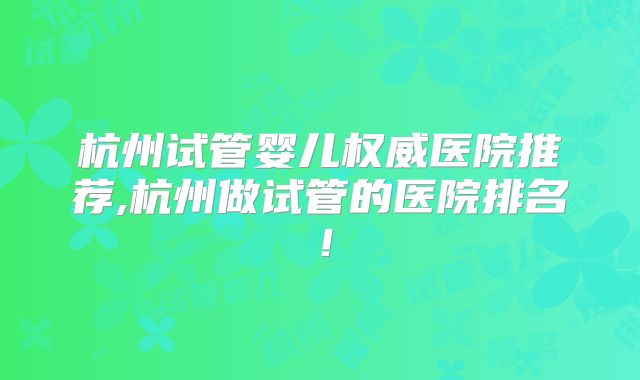 杭州试管婴儿权威医院推荐,杭州做试管的医院排名！
