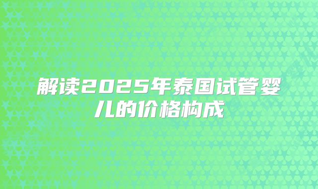 解读2025年泰国试管婴儿的价格构成