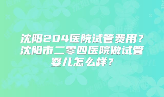 沈阳204医院试管费用?沈阳市二零四医院做试管婴儿怎么样?