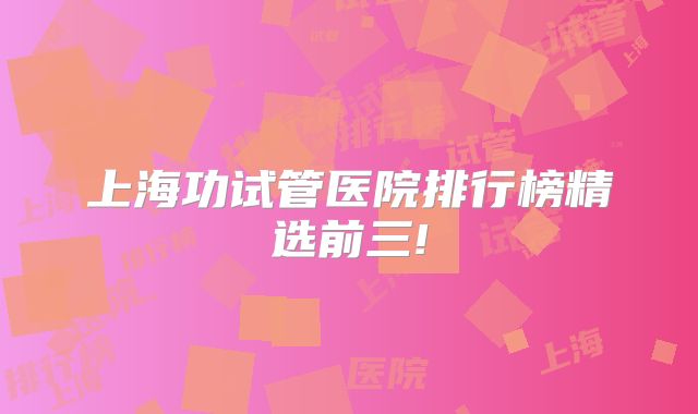 上海功试管医院排行榜精选前三!