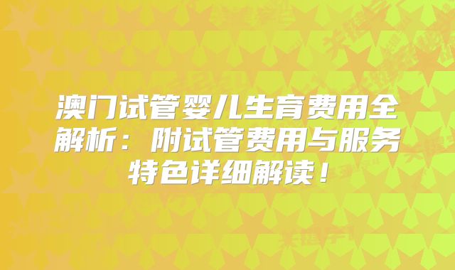 澳门试管婴儿生育费用全解析：附试管费用与服务特色详细解读！