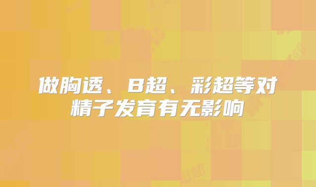 做胸透、B超、彩超等对精子发育有无影响