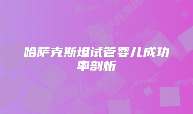 哈萨克斯坦试管婴儿成功率剖析