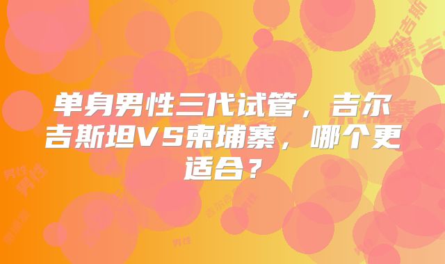 单身男性三代试管，吉尔吉斯坦VS柬埔寨，哪个更适合？