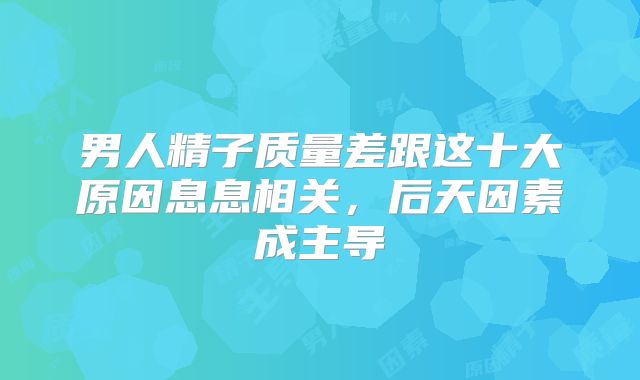 男人精子质量差跟这十大原因息息相关,后天因素成主导