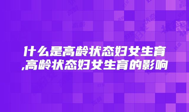 什么是高龄状态妇女生育,高龄状态妇女生育的影响