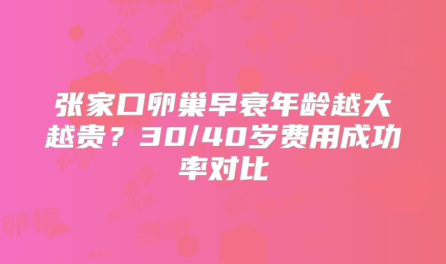 张家口卵巢早衰年龄越大越贵？30/40岁费用成功率对比
