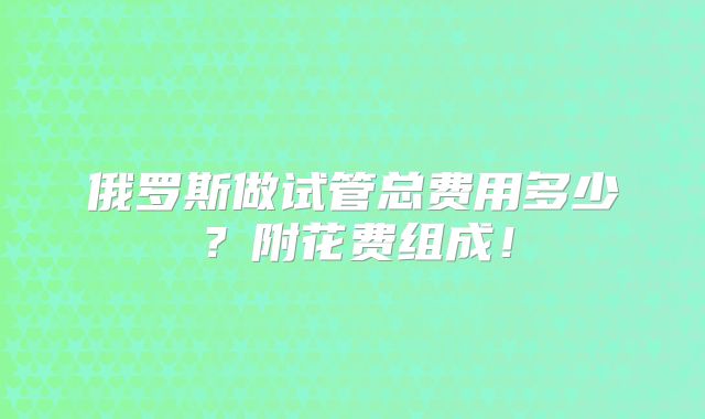 俄罗斯做试管总费用多少？附花费组成！