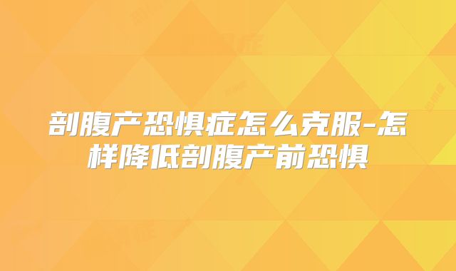 剖腹产恐惧症怎么克服-怎样降低剖腹产前恐惧