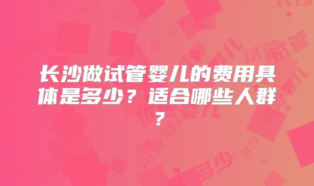 长沙做试管婴儿的费用具体是多少？适合哪些人群？