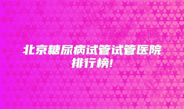 北京糖尿病试管试管医院排行榜!