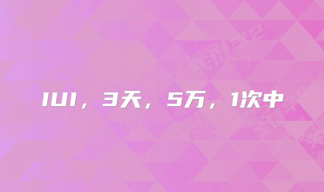 IUI,3天,5万,1次中