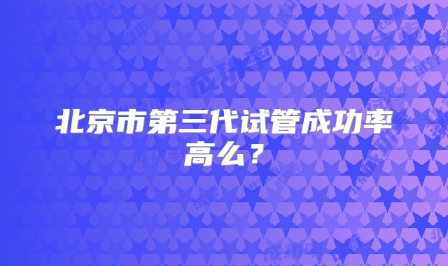 北京市第三代试管成功率高么?