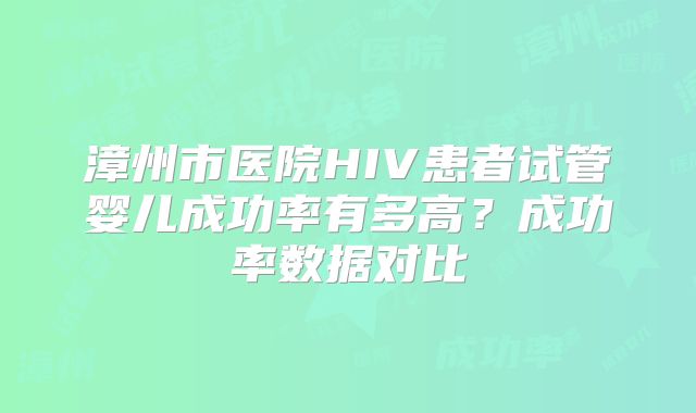漳州市医院HIV患者试管婴儿成功率有多高？成功率数据对比