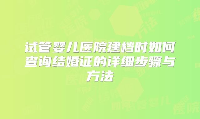 试管婴儿医院建档时如何查询结婚证的详细步骤与方法
