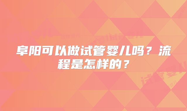 阜阳可以做试管婴儿吗？流程是怎样的？