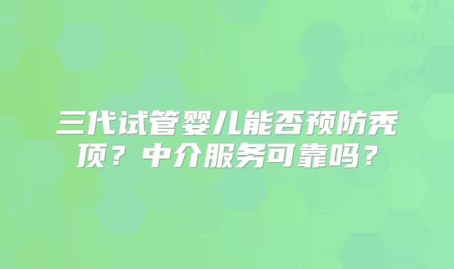 三代试管婴儿能否预防秃顶？中介服务可靠吗？