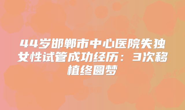 44岁邯郸市中心医院失独女性试管成功经历:3次移植终圆梦