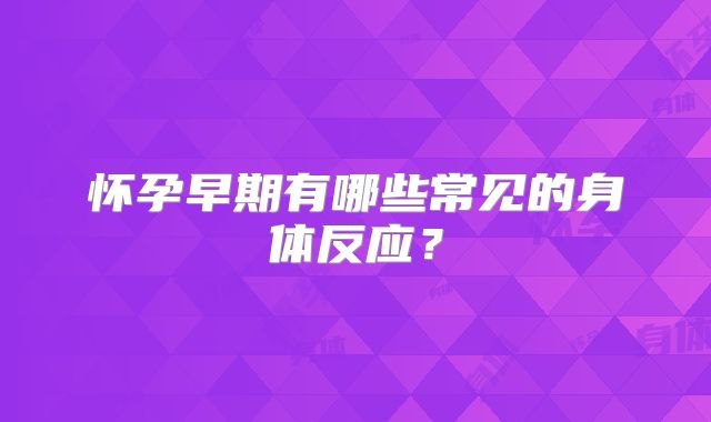 怀孕早期有哪些常见的身体反应?