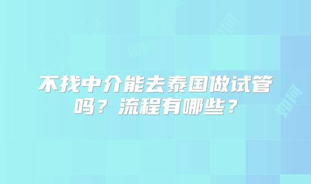 不找中介能去泰国做试管吗?流程有哪些?