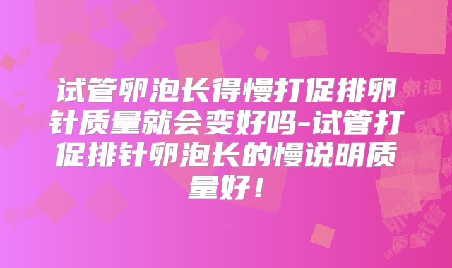 试管卵泡长得慢打促排卵针质量就会变好吗-试管打促排针卵泡长的慢说明质量好!