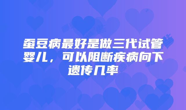 蚕豆病最好是做三代试管婴儿,可以阻断疾病向下遗传几率