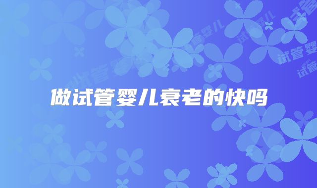 做试管婴儿衰老的快吗