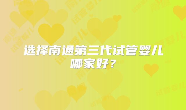 选择南通第三代试管婴儿哪家好?